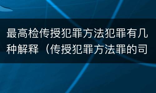 最高检传授犯罪方法犯罪有几种解释（传授犯罪方法罪的司法解释）