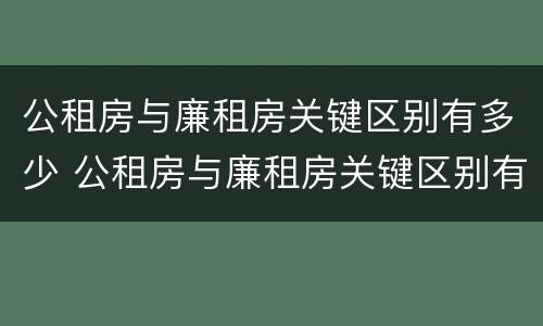 公租房与廉租房关键区别有多少 公租房与廉租房关键区别有多少个