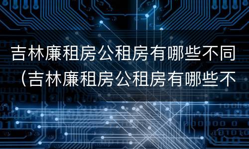 吉林廉租房公租房有哪些不同（吉林廉租房公租房有哪些不同区域）