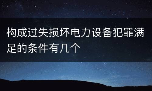 构成过失损坏电力设备犯罪满足的条件有几个