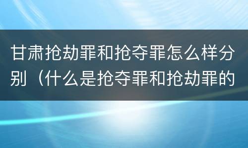 甘肃抢劫罪和抢夺罪怎么样分别（什么是抢夺罪和抢劫罪的区别）