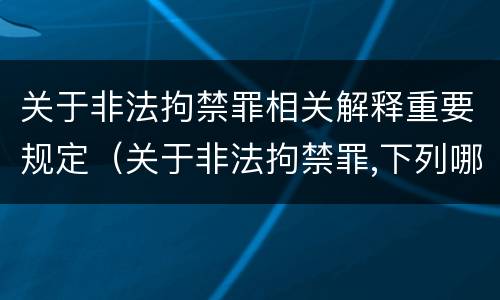 关于非法拘禁罪相关解释重要规定（关于非法拘禁罪,下列哪些选项是正确的）