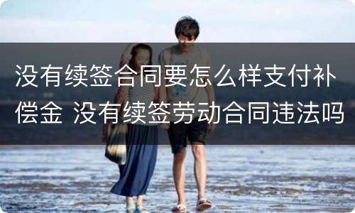 没有续签合同要怎么样支付补偿金 没有续签劳动合同违法吗