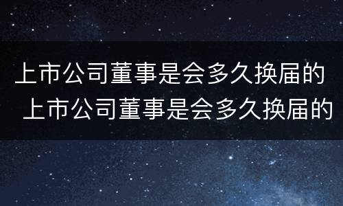 上市公司董事是会多久换届的 上市公司董事是会多久换届的呢