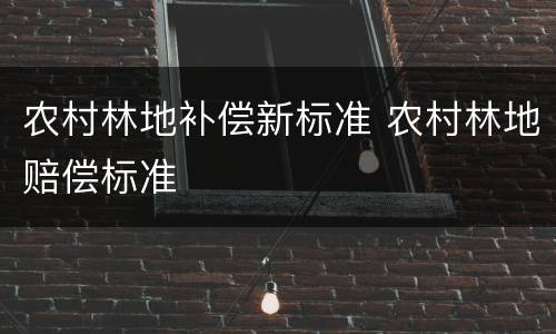 农村林地补偿新标准 农村林地赔偿标准