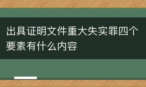 出具证明文件重大失实罪四个要素有什么内容