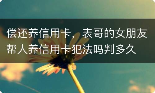 偿还养信用卡，表哥的女朋友帮人养信用卡犯法吗判多久