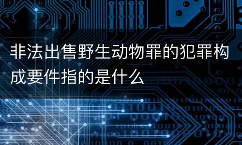 非法出售野生动物罪的犯罪构成要件指的是什么
