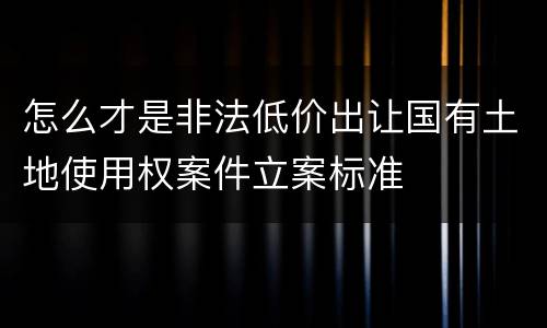 怎么才是非法低价出让国有土地使用权案件立案标准