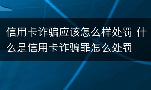 信用卡诈骗应该怎么样处罚 什么是信用卡诈骗罪怎么处罚