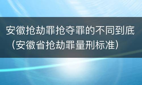 安徽抢劫罪抢夺罪的不同到底（安徽省抢劫罪量刑标准）
