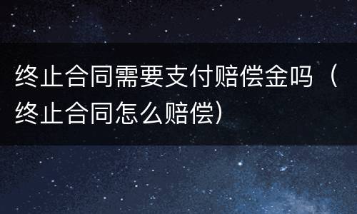 终止合同需要支付赔偿金吗（终止合同怎么赔偿）