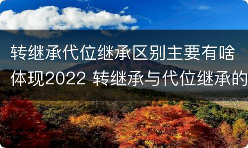 转继承代位继承区别主要有啥体现2022 转继承与代位继承的份额有什么区别