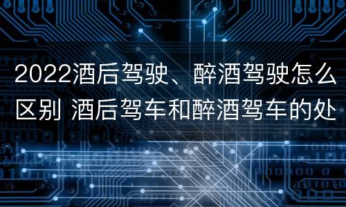 2022酒后驾驶、醉酒驾驶怎么区别 酒后驾车和醉酒驾车的处罚细则