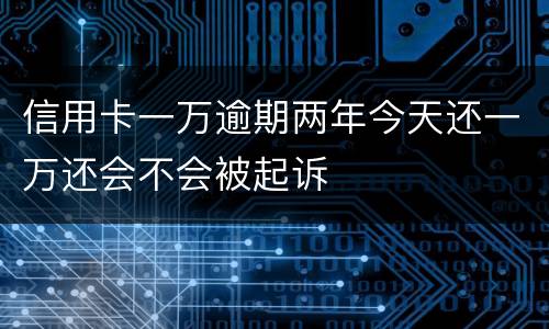 信用卡一万逾期两年今天还一万还会不会被起诉