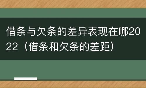 借条与欠条的差异表现在哪2022（借条和欠条的差距）