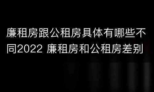 廉租房跟公租房具体有哪些不同2022 廉租房和公租房差别