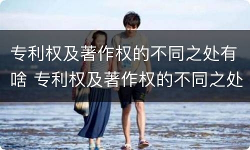 专利权及著作权的不同之处有啥 专利权及著作权的不同之处有啥特点