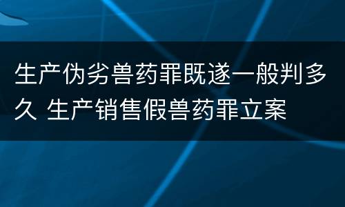 生产伪劣兽药罪既遂一般判多久 生产销售假兽药罪立案