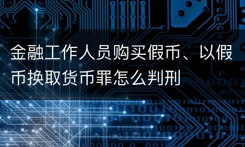 金融工作人员购买假币、以假币换取货币罪怎么判刑