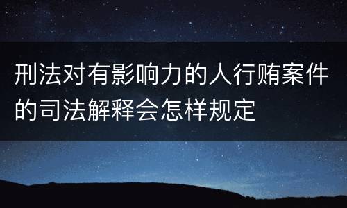 刑法对有影响力的人行贿案件的司法解释会怎样规定