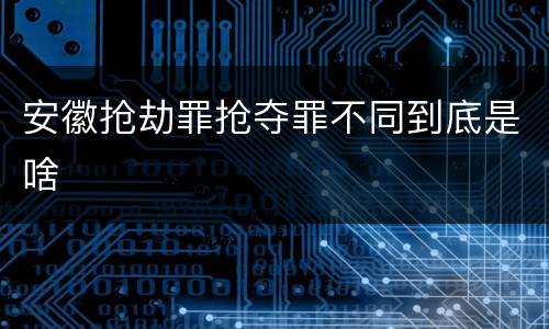安徽抢劫罪抢夺罪不同到底是啥