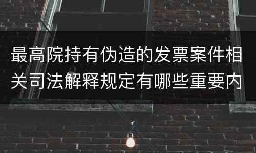 最高院持有伪造的发票案件相关司法解释规定有哪些重要内容
