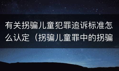 有关拐骗儿童犯罪追诉标准怎么认定（拐骗儿童罪中的拐骗如何认定）
