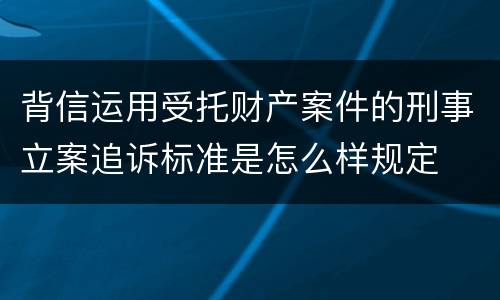 背信运用受托财产案件的刑事立案追诉标准是怎么样规定