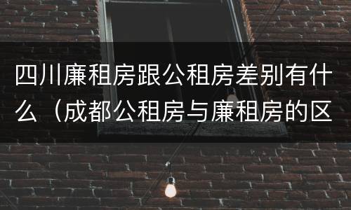 四川廉租房跟公租房差别有什么（成都公租房与廉租房的区别）