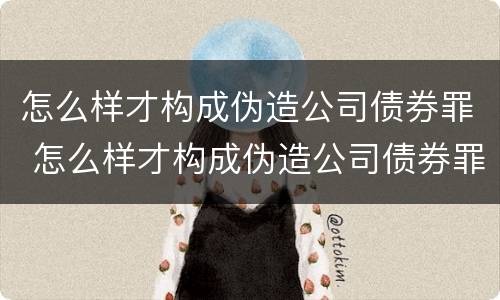 怎么样才构成伪造公司债券罪 怎么样才构成伪造公司债券罪行