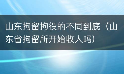 山东拘留拘役的不同到底（山东省拘留所开始收人吗）