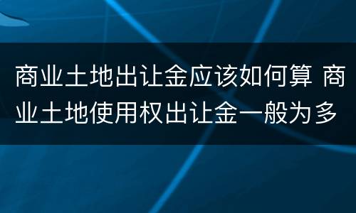 商业土地出让金应该如何算 商业土地使用权出让金一般为多少