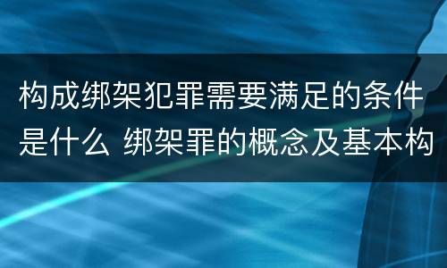 构成绑架犯罪需要满足的条件是什么 绑架罪的概念及基本构成要件