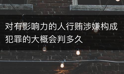 对有影响力的人行贿涉嫌构成犯罪的大概会判多久