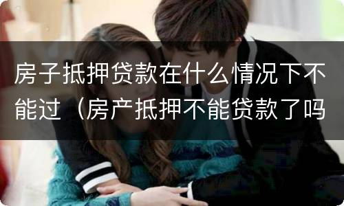 房子抵押贷款在什么情况下不能过（房产抵押不能贷款了吗）