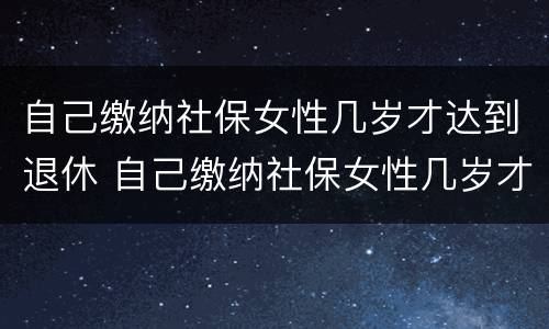 自己缴纳社保女性几岁才达到退休 自己缴纳社保女性几岁才达到退休标准