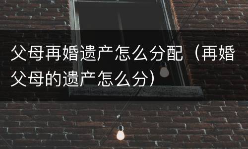 父母再婚遗产怎么分配（再婚父母的遗产怎么分）