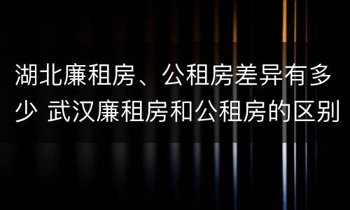 湖北廉租房、公租房差异有多少 武汉廉租房和公租房的区别