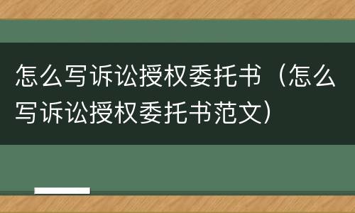 怎么写诉讼授权委托书（怎么写诉讼授权委托书范文）