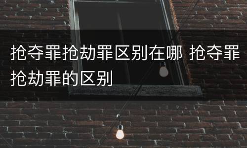 抢夺罪抢劫罪区别在哪 抢夺罪抢劫罪的区别