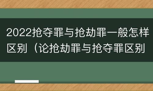 2022抢夺罪与抢劫罪一般怎样区别（论抢劫罪与抢夺罪区别）