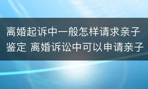 离婚起诉中一般怎样请求亲子鉴定 离婚诉讼中可以申请亲子鉴定吗
