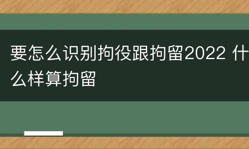 要怎么识别拘役跟拘留2022 什么样算拘留