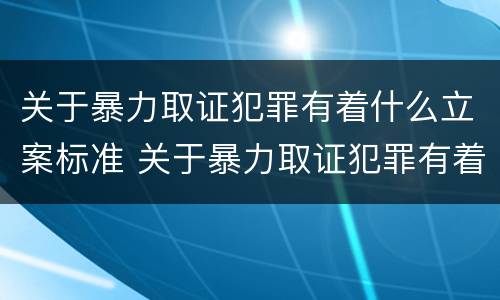 关于暴力取证犯罪有着什么立案标准 关于暴力取证犯罪有着什么立案标准