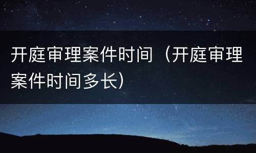开庭审理案件时间（开庭审理案件时间多长）