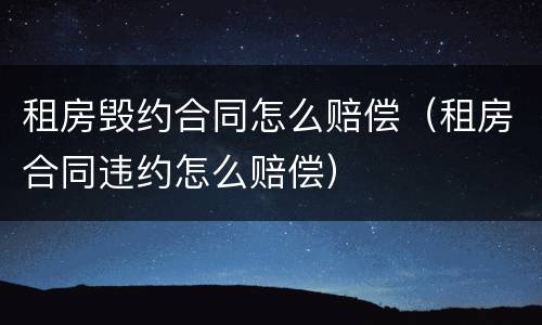 租房毁约合同怎么赔偿（租房合同违约怎么赔偿）
