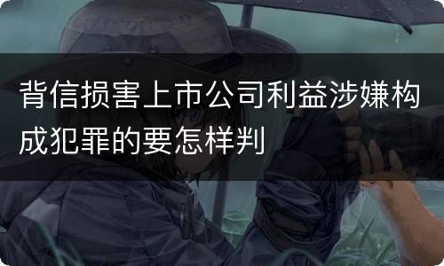 背信损害上市公司利益涉嫌构成犯罪的要怎样判