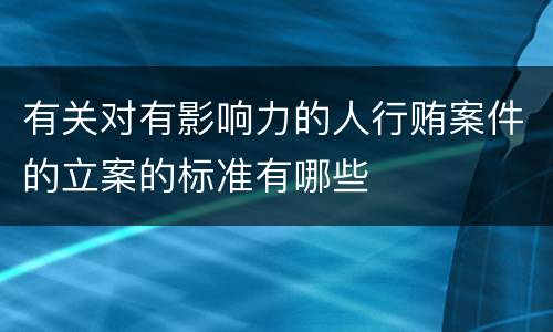 有关对有影响力的人行贿案件的立案的标准有哪些