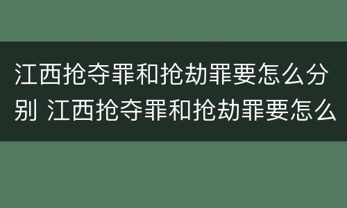 江西抢夺罪和抢劫罪要怎么分别 江西抢夺罪和抢劫罪要怎么分别判刑